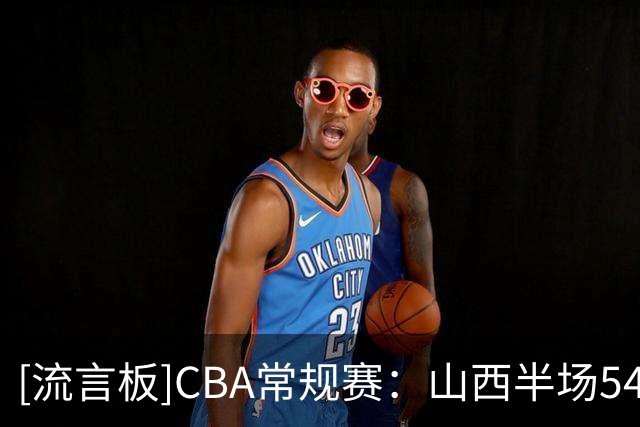 [流言板]CBA常规赛：山西半场54-47领先广厦，塔克21分&威金顿12分